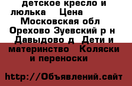 детское кресло и люлька  › Цена ­ 6 500 - Московская обл., Орехово-Зуевский р-н, Давыдово д. Дети и материнство » Коляски и переноски   